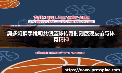 奥多姆携手姚明共创篮球传奇时刻展现友谊与体育精神