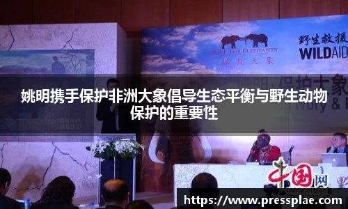 姚明携手保护非洲大象倡导生态平衡与野生动物保护的重要性