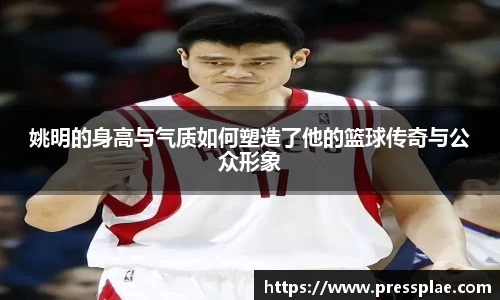 姚明的身高与气质如何塑造了他的篮球传奇与公众形象