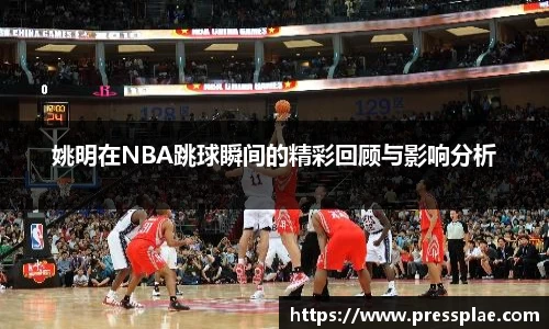 姚明在NBA跳球瞬间的精彩回顾与影响分析