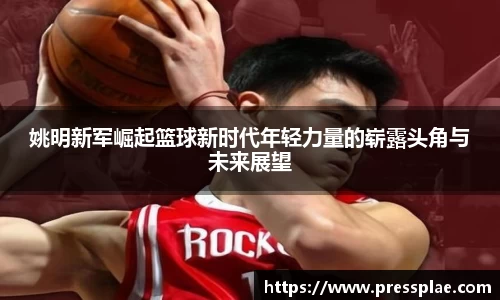 姚明新军崛起篮球新时代年轻力量的崭露头角与未来展望