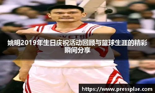 姚明2019年生日庆祝活动回顾与篮球生涯的精彩瞬间分享