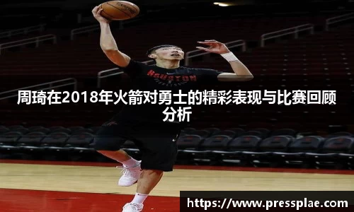 周琦在2018年火箭对勇士的精彩表现与比赛回顾分析