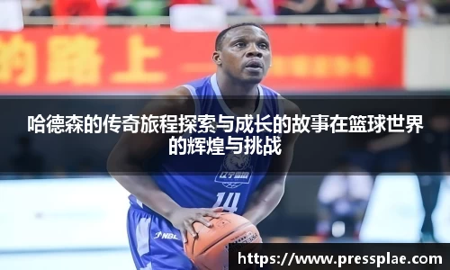 哈德森的传奇旅程探索与成长的故事在篮球世界的辉煌与挑战