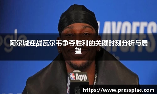 阿尔城迎战瓦尔韦争夺胜利的关键时刻分析与展望
